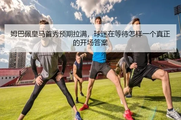 姆巴佩皇马首秀预期拉满，球迷在等待怎样一个真正的开场答案（kaiyun）
