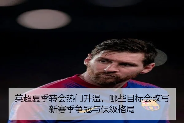 英超夏季转会热门升温，哪些目标会改写新赛季争冠与保级格局（kaiyun）